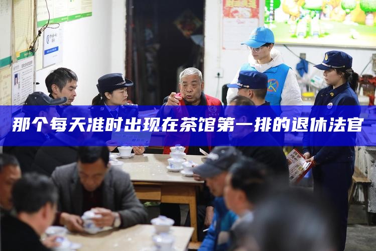 那个每天准时出现在茶馆第一排的退休法官