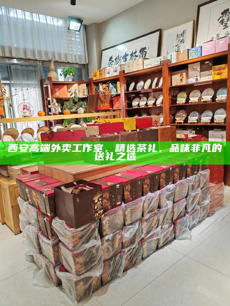 西安高端外卖工作室，精选茶礼，品味非凡的送礼之选