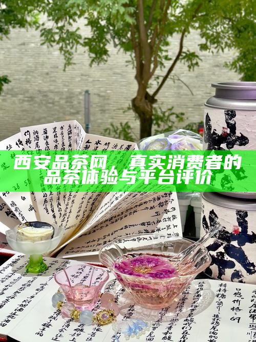 西安品茶网，真实消费者的品茶体验与平台评价
