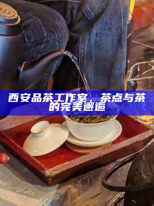 西安品茶工作室，茶点与茶的完美邂逅