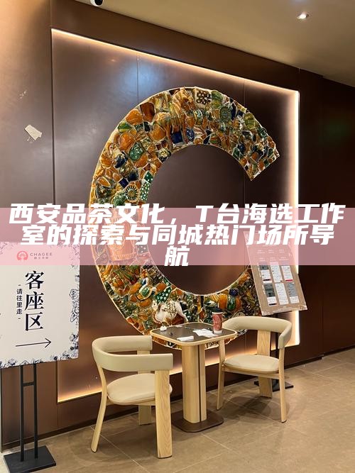西安品茶文化，T台海选工作室的探索与同城热门场所导航
