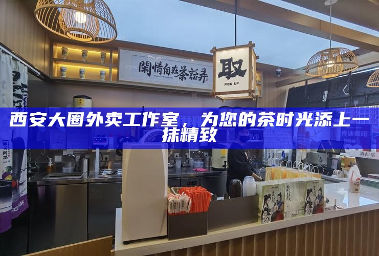 西安大圈外卖工作室，为您的茶时光添上一抹精致