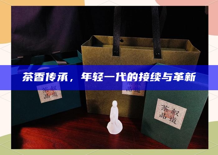 茶香传承，年轻一代的接续与革新