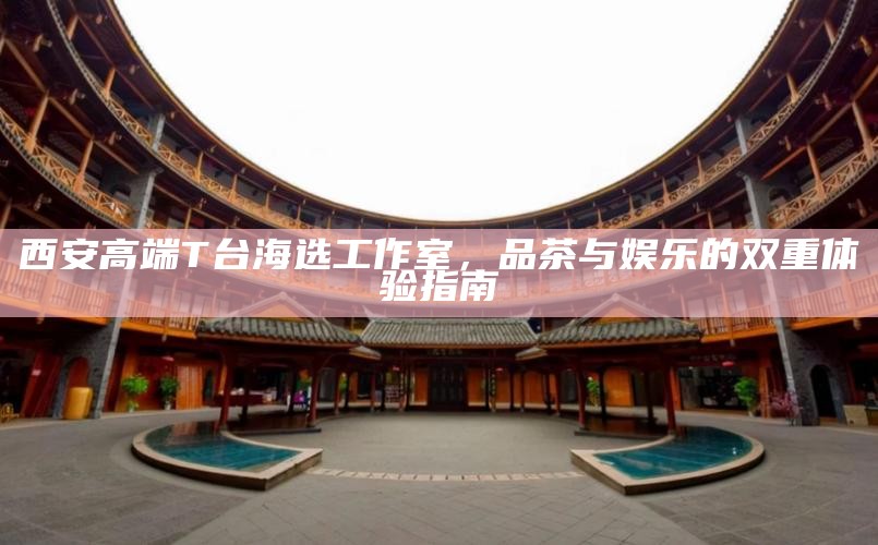 西安高端T台海选工作室，品茶与娱乐的双重体验指南